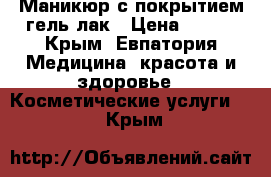 Маникюр с покрытием гель-лак › Цена ­ 400 - Крым, Евпатория Медицина, красота и здоровье » Косметические услуги   . Крым